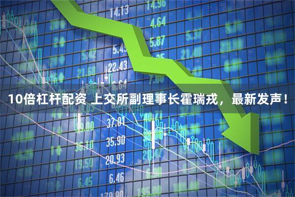 10倍杠杆配资 上交所副理事长霍瑞戎，最新发声！