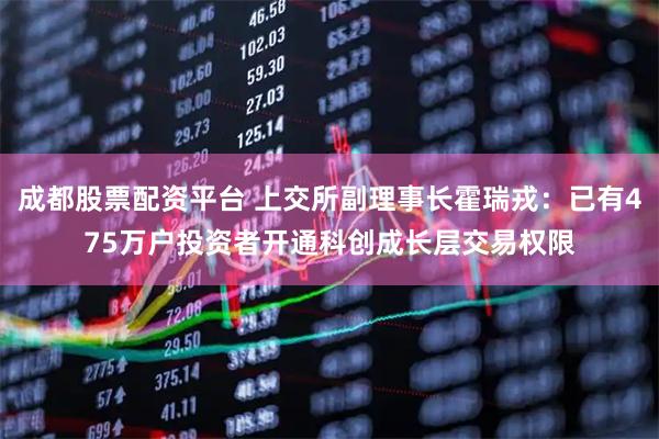 成都股票配资平台 上交所副理事长霍瑞戎：已有475万户投资者开通科创成长层交易权限