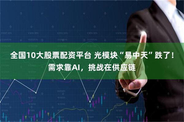 全国10大股票配资平台 光模块“易中天”跌了！需求靠AI，挑战在供应链