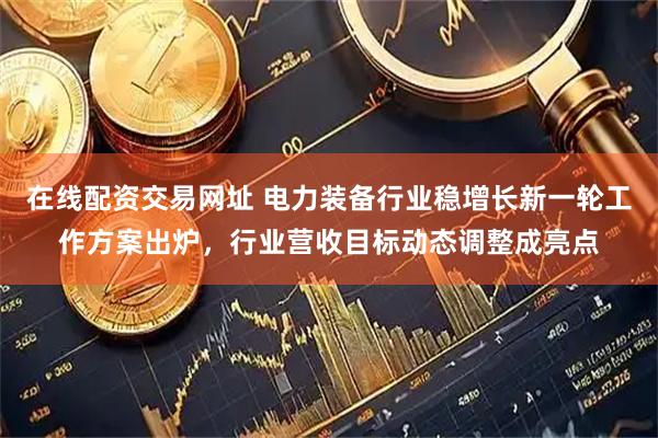 在线配资交易网址 电力装备行业稳增长新一轮工作方案出炉，行业营收目标动态调整成亮点