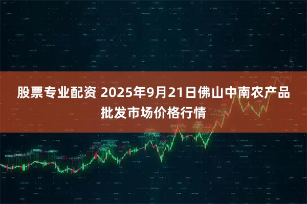 股票专业配资 2025年9月21日佛山中南农产品批发市场价格行情