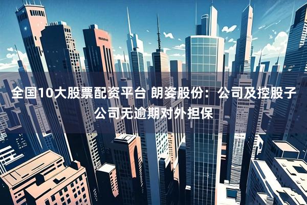全国10大股票配资平台 朗姿股份：公司及控股子公司无逾期对外担保