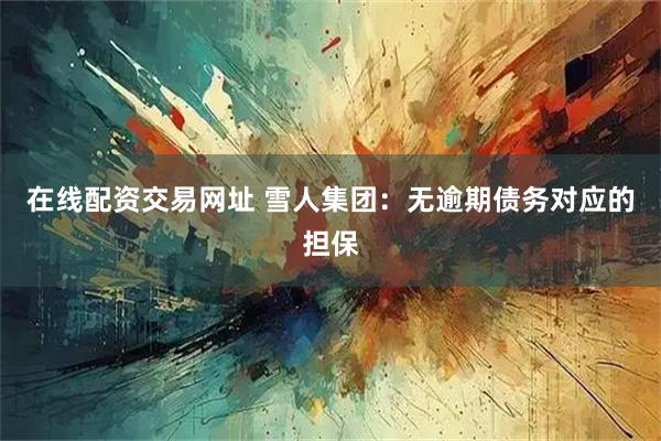 在线配资交易网址 雪人集团：无逾期债务对应的担保