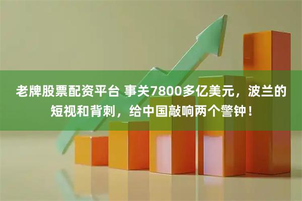 老牌股票配资平台 事关7800多亿美元，波兰的短视和背刺，给中国敲响两个警钟！