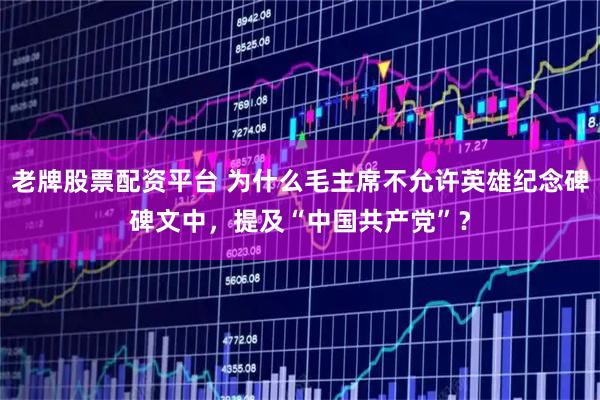 老牌股票配资平台 为什么毛主席不允许英雄纪念碑碑文中，提及“中国共产党”？