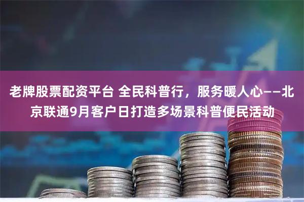 老牌股票配资平台 全民科普行，服务暖人心——北京联通9月客户日打造多场景科普便民活动