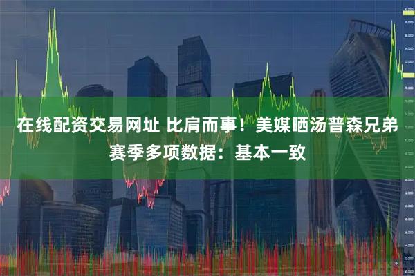 在线配资交易网址 比肩而事！美媒晒汤普森兄弟赛季多项数据：基本一致