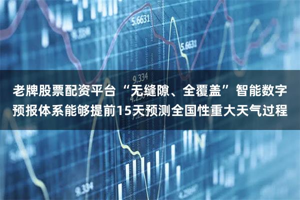 老牌股票配资平台 “无缝隙、全覆盖” 智能数字预报体系能够提前15天预测全国性重大天气过程