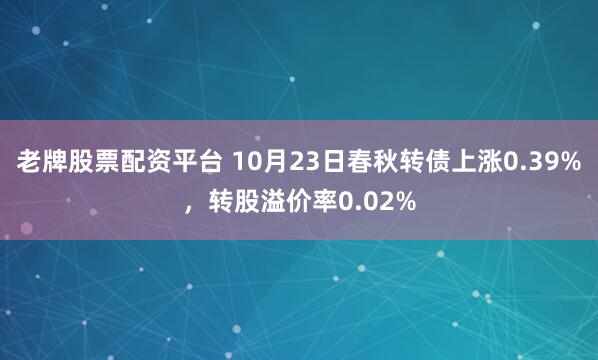 老牌股票配资平台 10月23日春秋转债上涨0.39%，转股溢价率0.02%