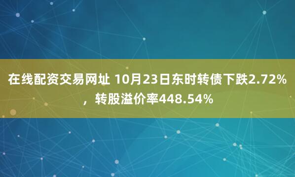 在线配资交易网址 10月23日东时转债下跌2.72%，转股溢价率448.54%