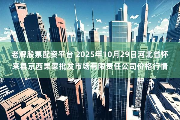 老牌股票配资平台 2025年10月29日河北省怀来县京西果菜批发市场有限责任公司价格行情