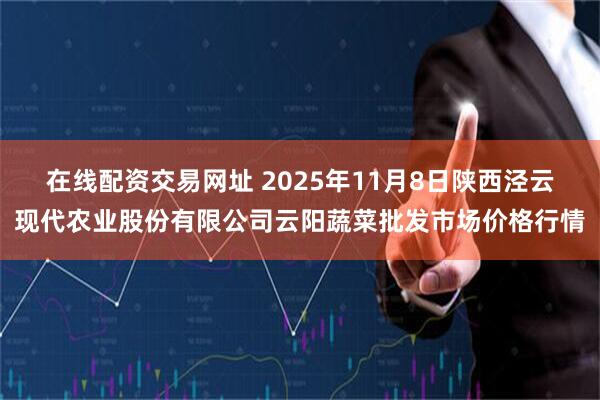 在线配资交易网址 2025年11月8日陕西泾云现代农业股份有限公司云阳蔬菜批发市场价格行情