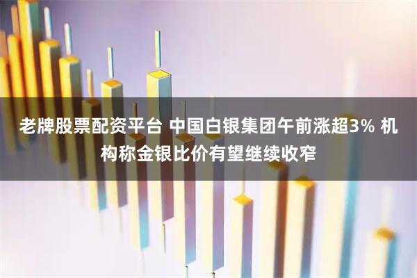 老牌股票配资平台 中国白银集团午前涨超3% 机构称金银比价有望继续收窄