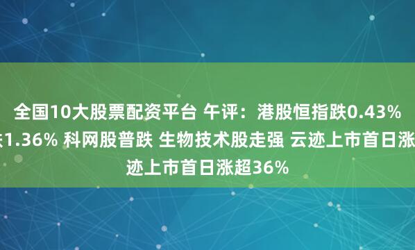 全国10大股票配资平台 午评：港股恒指跌0.43% 科指跌1.36% 科网股普跌 生物技术股走强 云迹上市首日涨超36%