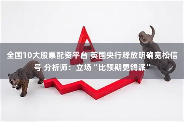 全国10大股票配资平台 英国央行释放明确宽松信号 分析师：立场“比预期更鸽派”
