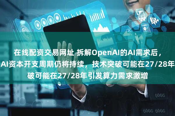 在线配资交易网址 拆解OpenAI的AI需求后，巴克莱得出结论：AI资本开支周期仍将持续，技术突破可能在27/28年引发算力需求激增