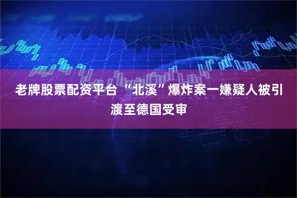 老牌股票配资平台 “北溪”爆炸案一嫌疑人被引渡至德国受审