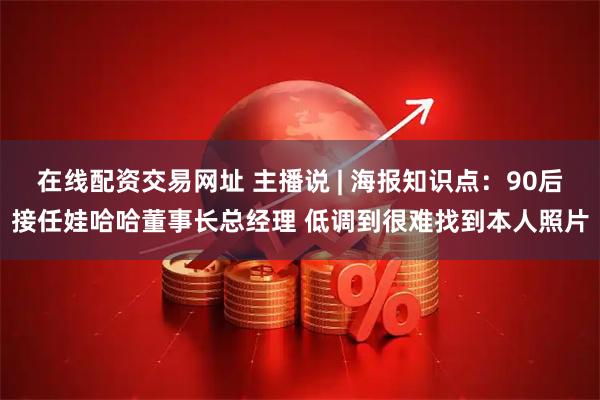 在线配资交易网址 主播说 | 海报知识点：90后接任娃哈哈董事长总经理 低调到很难找到本人照片