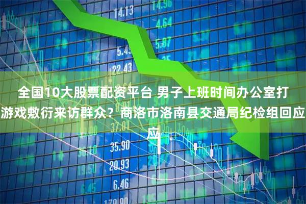 全国10大股票配资平台 男子上班时间办公室打游戏敷衍来访群众？商洛市洛南县交通局纪检组回应