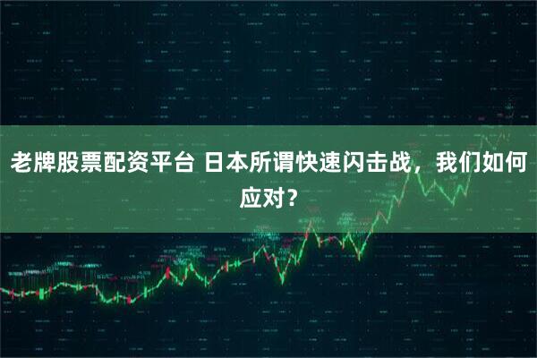 老牌股票配资平台 日本所谓快速闪击战，我们如何应对？