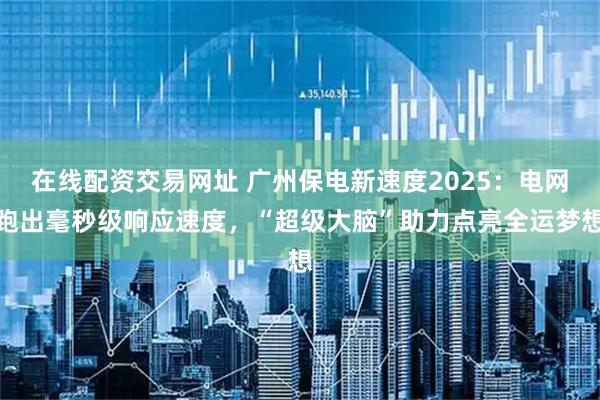 在线配资交易网址 广州保电新速度2025：电网跑出毫秒级响应速度，“超级大脑”助力点亮全运梦想