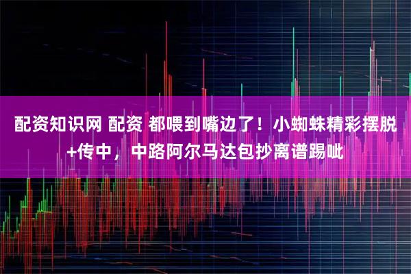 配资知识网 配资 都喂到嘴边了！小蜘蛛精彩摆脱+传中，中路阿尔马达包抄离谱踢呲