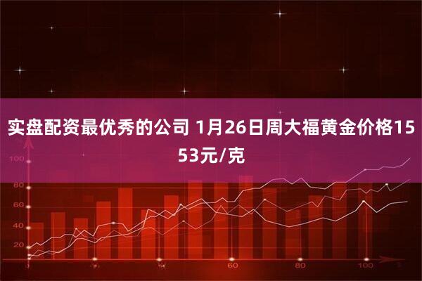 实盘配资最优秀的公司 1月26日周大福黄金价格1553元/克
