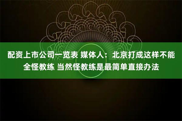 配资上市公司一览表 媒体人：北京打成这样不能全怪教练 当然怪教练是最简单直接办法