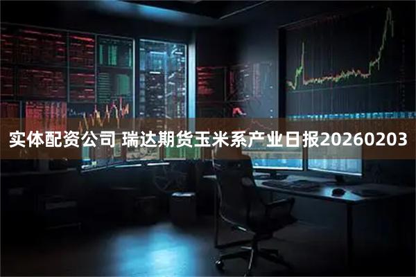 实体配资公司 瑞达期货玉米系产业日报20260203