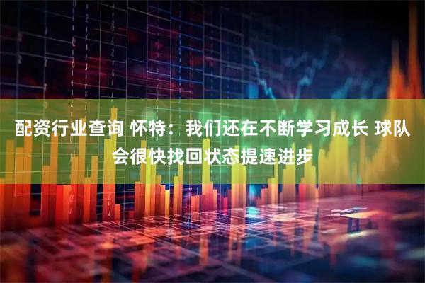 配资行业查询 怀特：我们还在不断学习成长 球队会很快找回状态提速进步