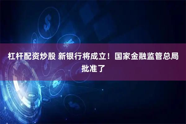 杠杆配资炒股 新银行将成立！国家金融监管总局批准了