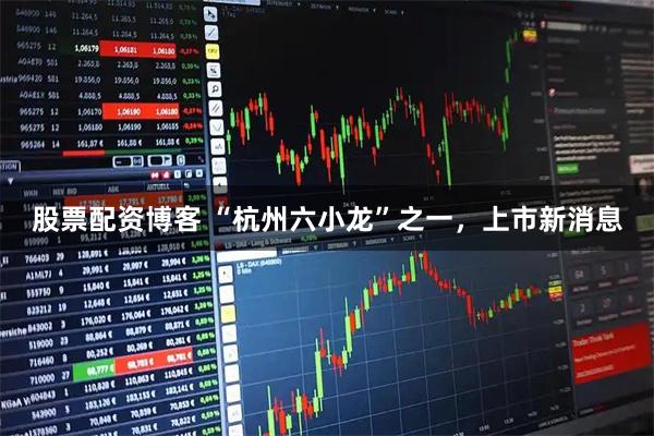 股票配资博客 “杭州六小龙”之一，上市新消息