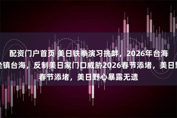 配资门户首页 美日铁拳演习挑衅，2026年台海紧绷解放军坐镇台海，反制美日家门口威胁2026春节添堵，美日野心暴露无遗