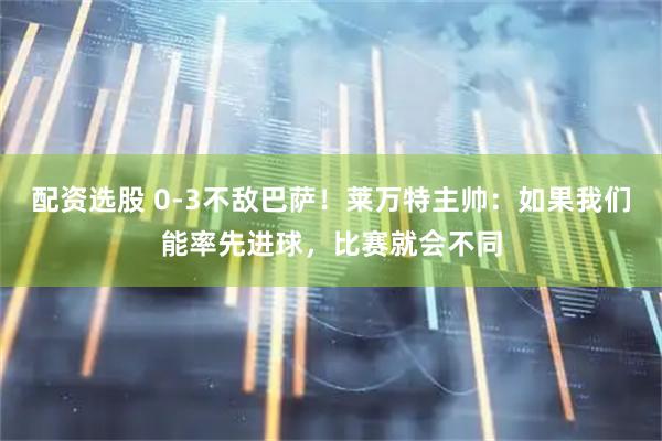 配资选股 0-3不敌巴萨！莱万特主帅：如果我们能率先进球，比赛就会不同