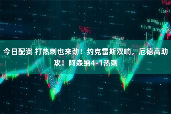 今日配资 打热刺也来劲！约克雷斯双响，厄德高助攻！阿森纳4-1热刺