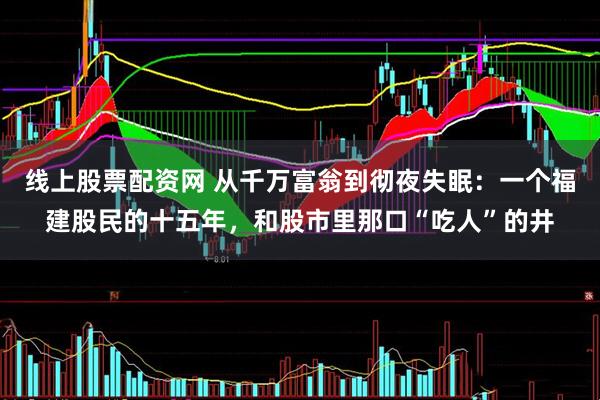 线上股票配资网 从千万富翁到彻夜失眠：一个福建股民的十五年，和股市里那口“吃人”的井