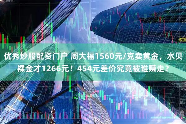 优秀炒股配资门户 周大福1560元/克卖黄金，水贝裸金才1266元！454元差价究竟被谁赚走？