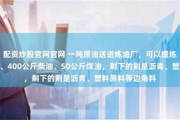 配资炒股官网官网 一吨原油送进炼油厂，可以提炼出300公斤汽油、400公斤柴油、50公斤煤油，剩下的则是沥青、塑料原料等边角料