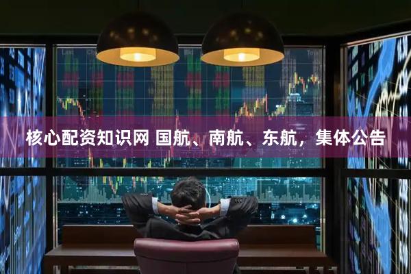 核心配资知识网 国航、南航、东航，集体公告