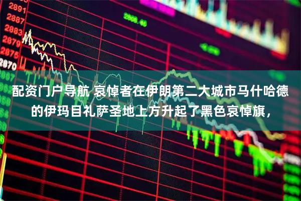配资门户导航 哀悼者在伊朗第二大城市马什哈德的伊玛目礼萨圣地上方升起了黑色哀悼旗，