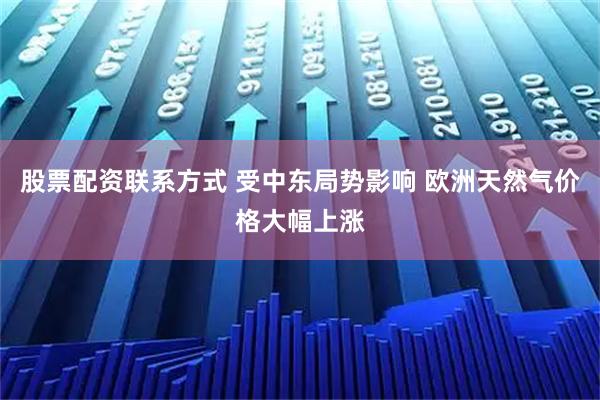 股票配资联系方式 受中东局势影响 欧洲天然气价格大幅上涨