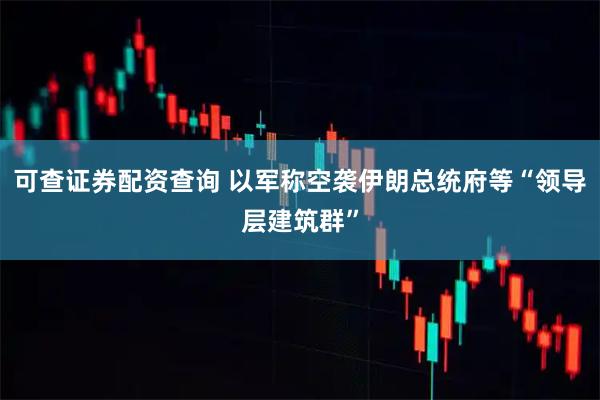 可查证券配资查询 以军称空袭伊朗总统府等“领导层建筑群”