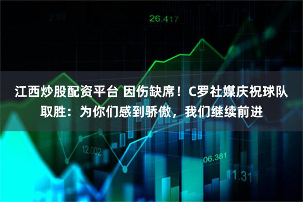 江西炒股配资平台 因伤缺席！C罗社媒庆祝球队取胜：为你们感到骄傲，我们继续前进