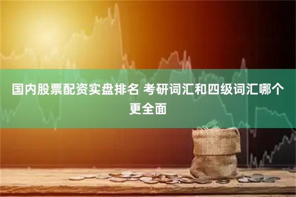 国内股票配资实盘排名 考研词汇和四级词汇哪个更全面