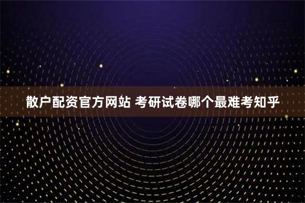 散户配资官方网站 考研试卷哪个最难考知乎