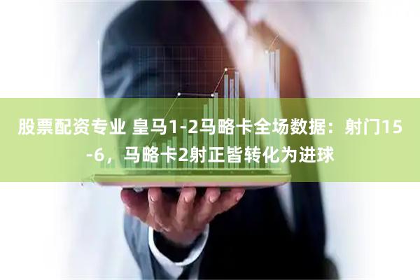 股票配资专业 皇马1-2马略卡全场数据：射门15-6，马略卡2射正皆转化为进球