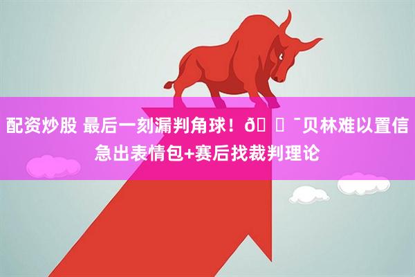配资炒股 最后一刻漏判角球！😯贝林难以置信急出表情包+赛后找裁判理论