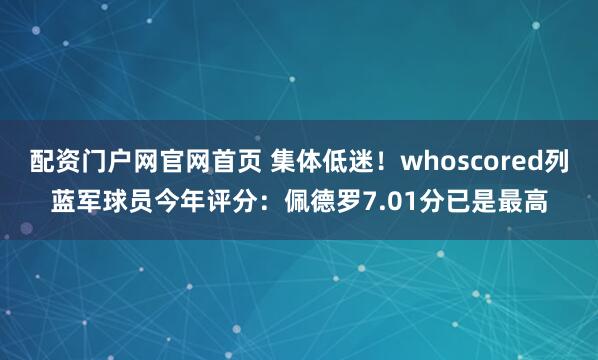 配资门户网官网首页 集体低迷！whoscored列蓝军球员今年评分：佩德罗7.01分已是最高