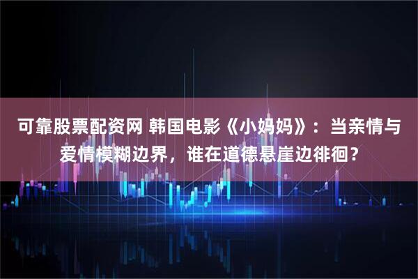 可靠股票配资网 韩国电影《小妈妈》：当亲情与爱情模糊边界，谁在道德悬崖边徘徊？