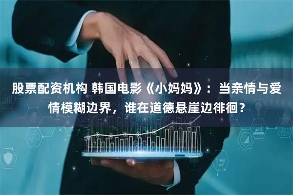 股票配资机构 韩国电影《小妈妈》：当亲情与爱情模糊边界，谁在道德悬崖边徘徊？